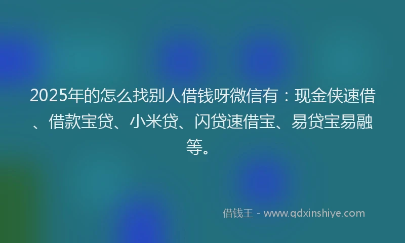 2025年的怎么找别人借钱呀微信有：现金侠速借、借款宝贷、小米贷、闪贷速借宝、易贷宝易融等。