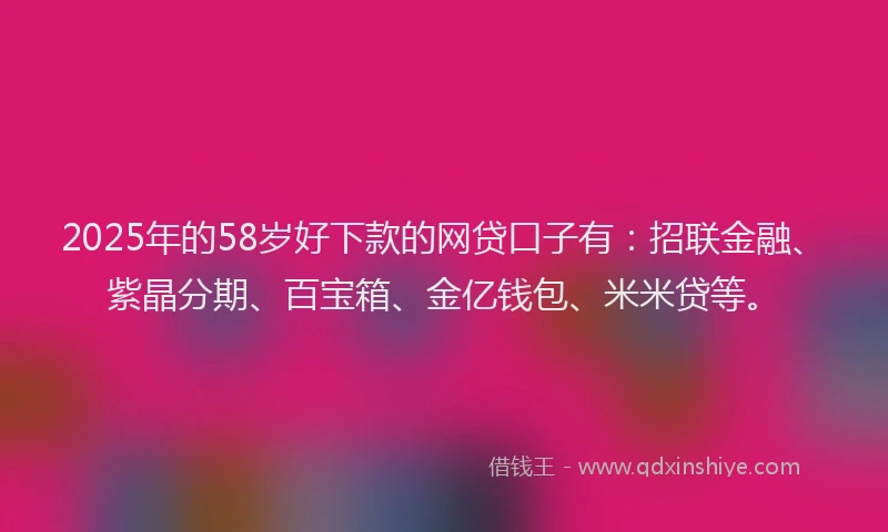 2025年的58岁好下款的网贷口子有：招联金融、紫晶分期、百宝箱、金亿钱包、米米贷等。