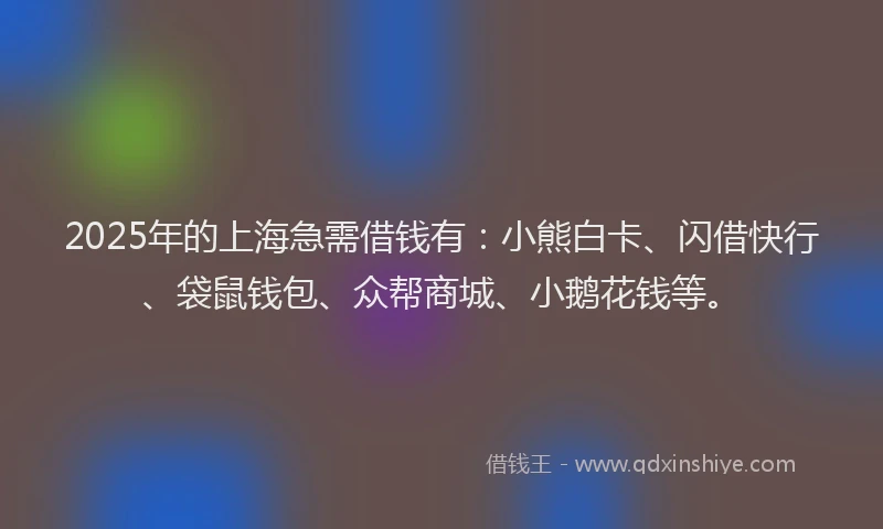 2025年的上海急需借钱有：小熊白卡、闪借快行、袋鼠钱包、众帮商城、小鹅花钱等。