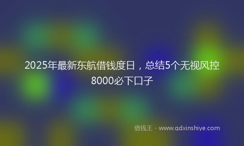 2025年最新东航借钱度日，总结5个无视风控8000必下口子
