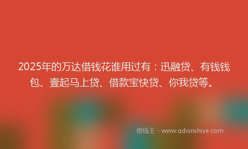 2025年的万达借钱花谁用过有：迅融贷、有钱钱包、壹起马上贷、借款宝快贷、你我贷等。