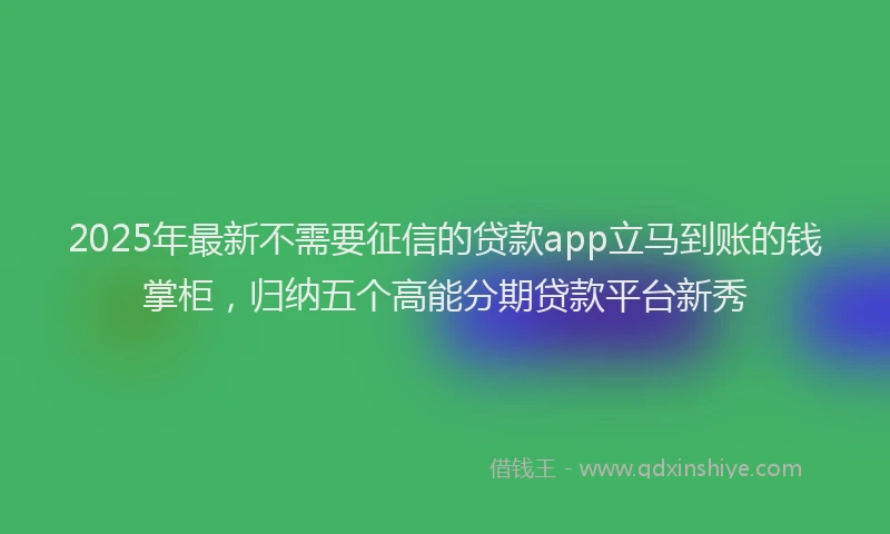 2025年最新不需要征信的贷款app立马到账的钱掌柜，归纳五个高能分期贷款平台新秀