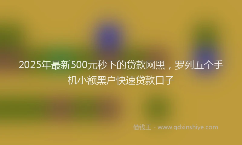 2025年最新500元秒下的贷款网黑，罗列五个手机小额黑户快速贷款口子