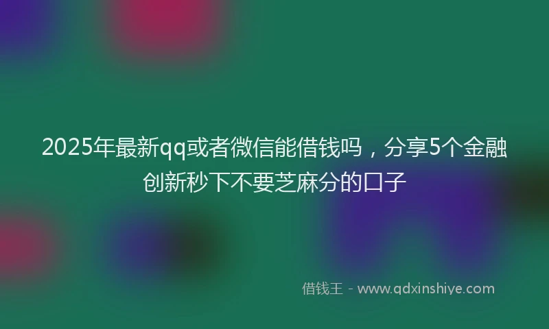 2025年最新qq或者微信能借钱吗，分享5个金融创新秒下不要芝麻分的口子