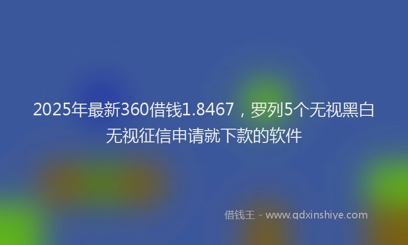 2025年最新360借钱1.8467，罗列5个无视黑白无视征信申请就下款的软件