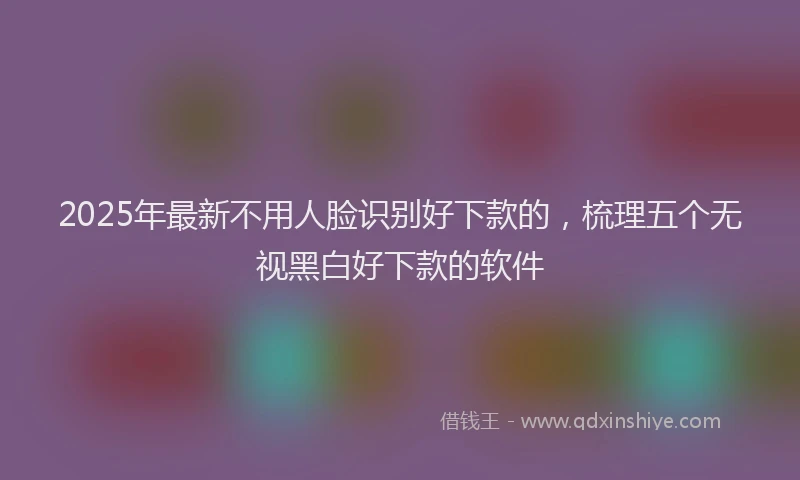2025年最新不用人脸识别好下款的，梳理五个无视黑白好下款的软件