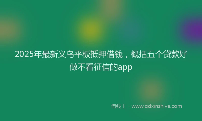 2025年最新义乌平板抵押借钱，概括五个贷款好做不看征信的app