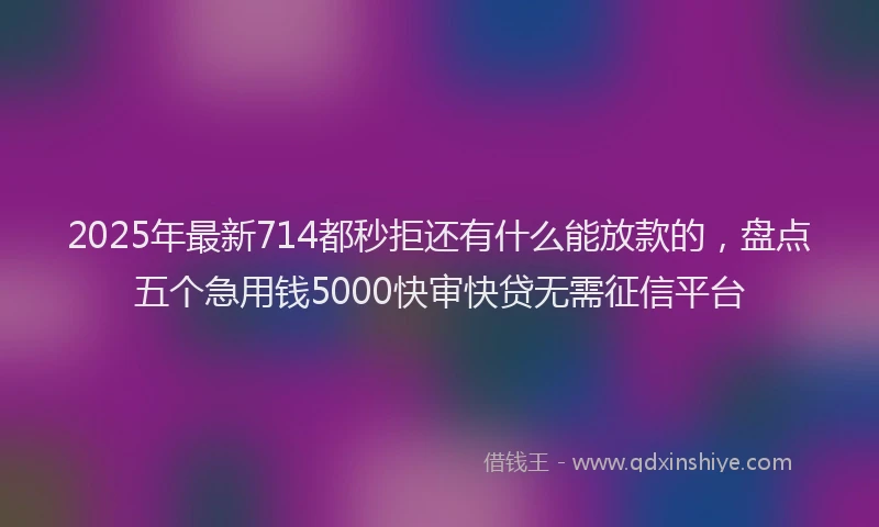 2025年最新714都秒拒还有什么能放款的，盘点五个急用钱5000快审快贷无需征信平台