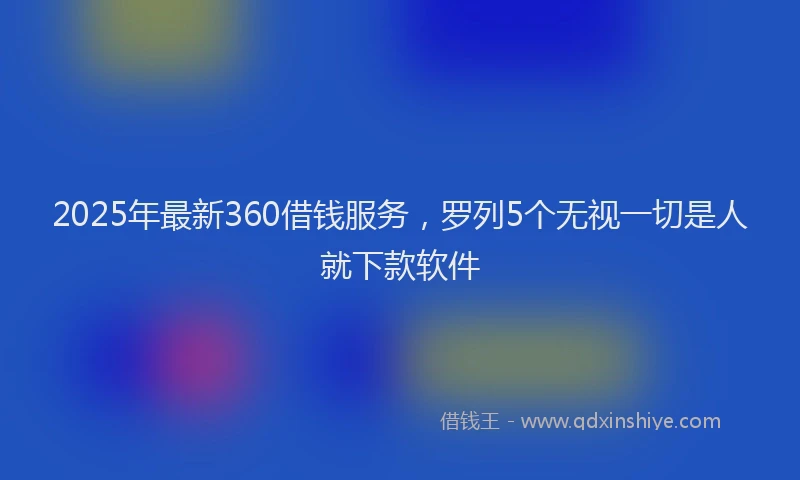 2025年最新360借钱服务，罗列5个无视一切是人就下款软件