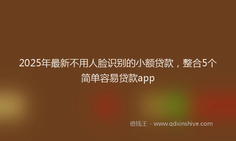2025年最新不用人脸识别的小额贷款，整合5个简单容易贷款app