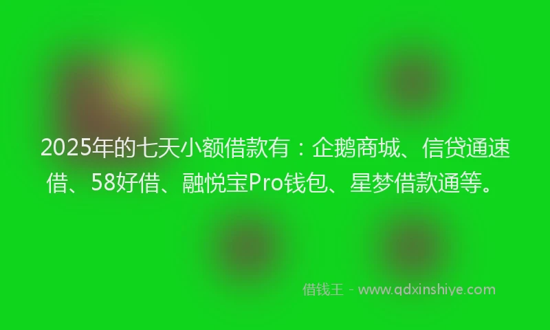 2025年的七天小额借款有：企鹅商城、信贷通速借、58好借、融悦宝Pro钱包、星梦借款通等。