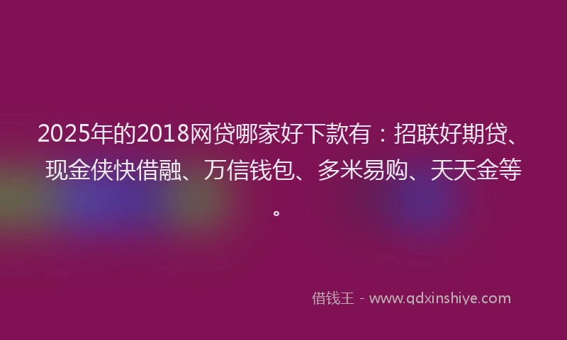 2025年的2018网贷哪家好下款有：招联好期贷、现金侠快借融、万信钱包、多米易购、天天金等。