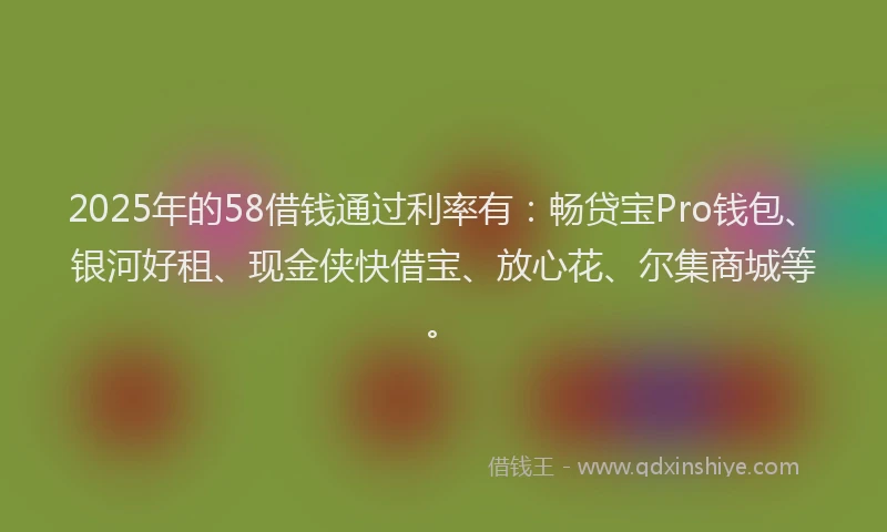 2025年的58借钱通过利率有：畅贷宝Pro钱包、银河好租、现金侠快借宝、放心花、尔集商城等。