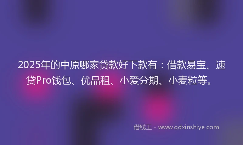 2025年的中原哪家贷款好下款有：借款易宝、速贷Pro钱包、优品租、小爱分期、小麦粒等。