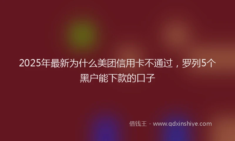 2025年最新为什么美团信用卡不通过，罗列5个黑户能下款的口子