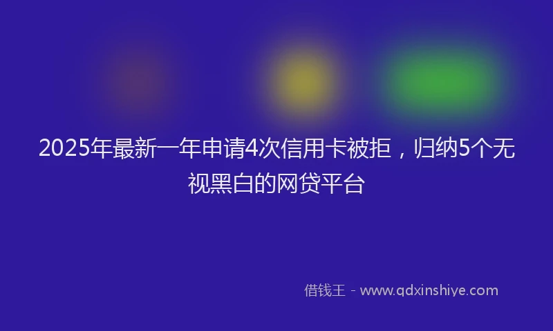 2025年最新一年申请4次信用卡被拒，归纳5个无视黑白的网贷平台
