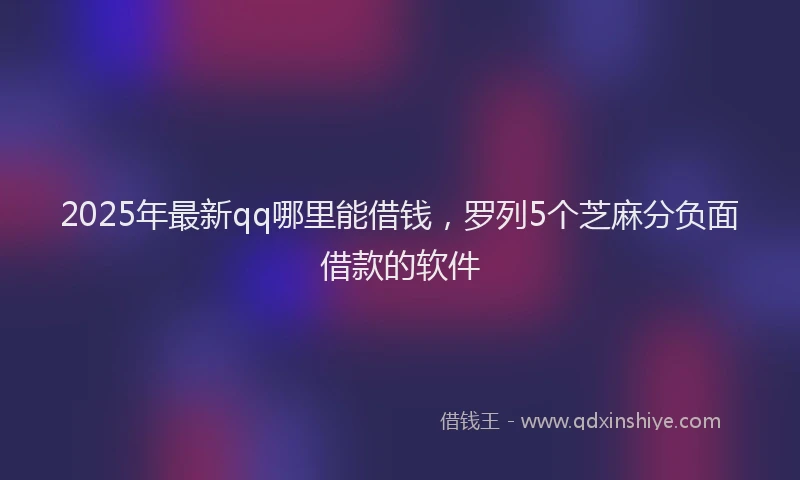 2025年最新qq哪里能借钱，罗列5个芝麻分负面借款的软件