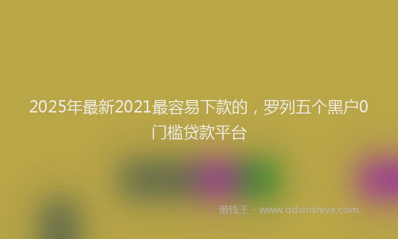 2025年最新2021最容易下款的，罗列五个黑户0门槛贷款平台