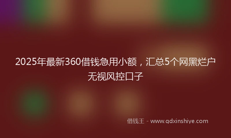 2025年最新360借钱急用小额，汇总5个网黑烂户无视风控口子
