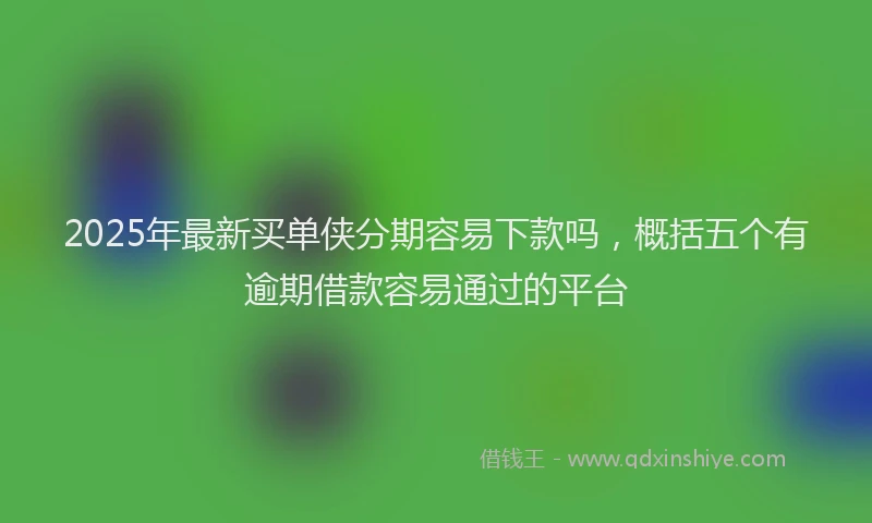 2025年最新买单侠分期容易下款吗，概括五个有逾期借款容易通过的平台