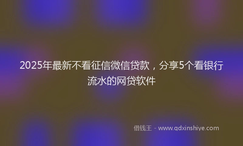 2025年最新不看征信微信贷款，分享5个看银行流水的网贷软件