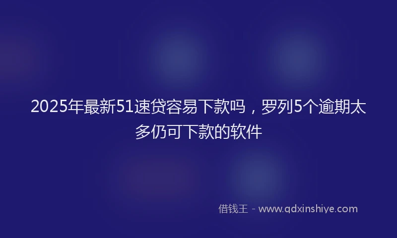 2025年最新51速贷容易下款吗，罗列5个逾期太多仍可下款的软件