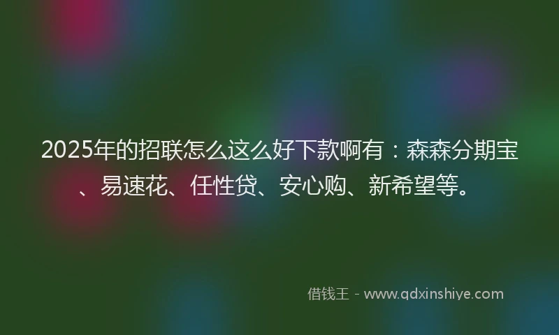 2025年的招联怎么这么好下款啊有：森森分期宝、易速花、任性贷、安心购、新希望等。