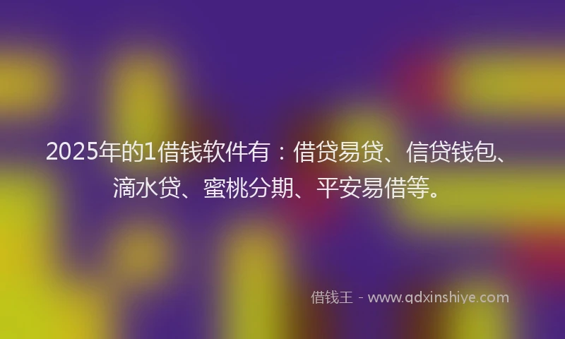 2025年的1借钱软件有：借贷易贷、信贷钱包、滴水贷、蜜桃分期、平安易借等。