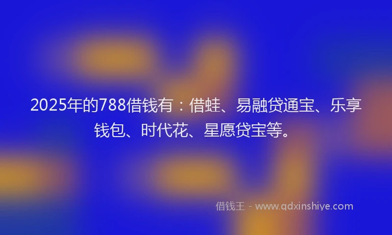 2025年的788借钱有：借蛙、易融贷通宝、乐享钱包、时代花、星愿贷宝等。
