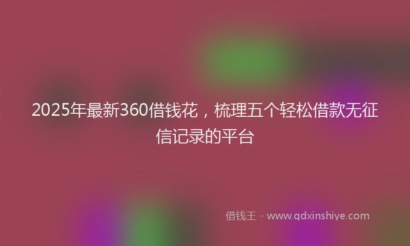 2025年最新360借钱花，梳理五个轻松借款无征信记录的平台