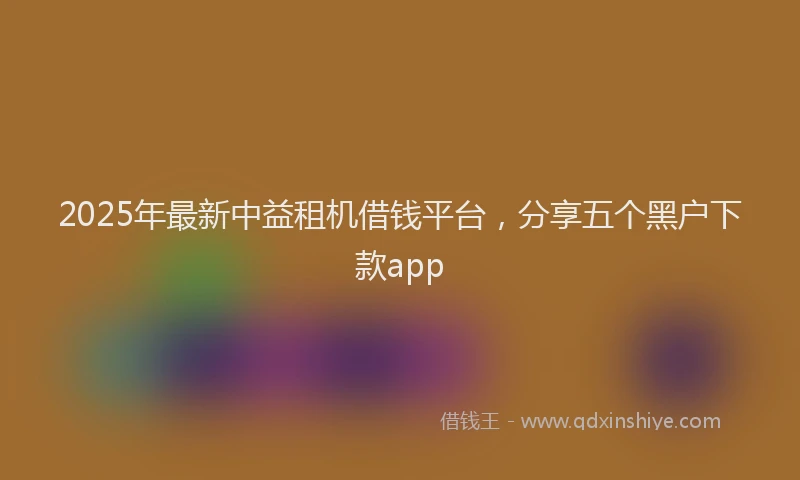 2025年最新中益租机借钱平台，分享五个黑户下款app