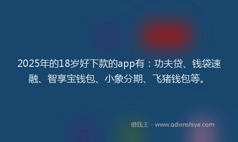 2025年的18岁好下款的app有：功夫贷、钱袋速融、智享宝钱包、小象分期、飞猪钱包等。