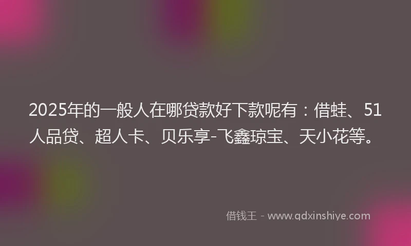 2025年的一般人在哪贷款好下款呢有：借蛙、51人品贷、超人卡、贝乐享-飞鑫琼宝、天小花等。