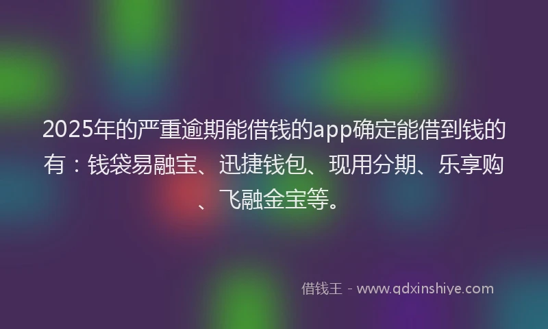 2025年的严重逾期能借钱的app确定能借到钱的有：钱袋易融宝、迅捷钱包、现用分期、乐享购、飞融金宝等。
