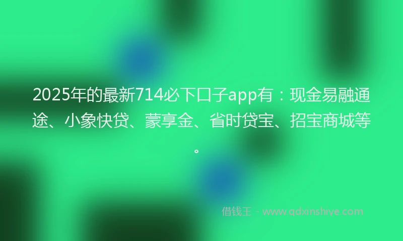 2025年的最新714必下口子app有：现金易融通途、小象快贷、蒙享金、省时贷宝、招宝商城等。