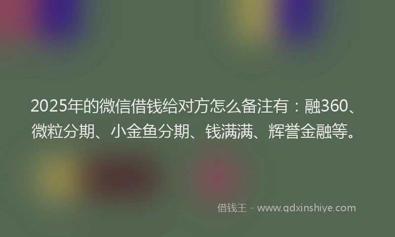 2025年的微信借钱给对方怎么备注有：融360、微粒分期、小金鱼分期、钱满满、辉誉金融等。