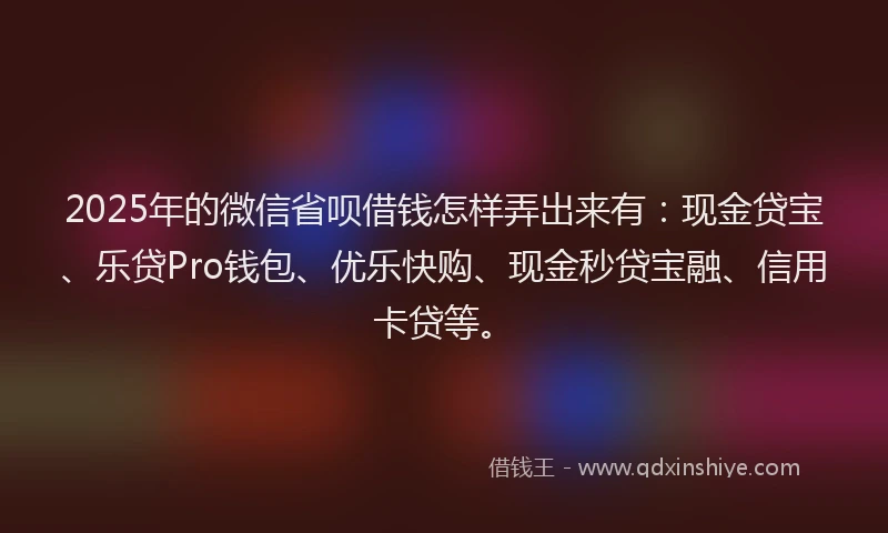2025年的微信省呗借钱怎样弄出来有：现金贷宝、乐贷Pro钱包、优乐快购、现金秒贷宝融、信用卡贷等。