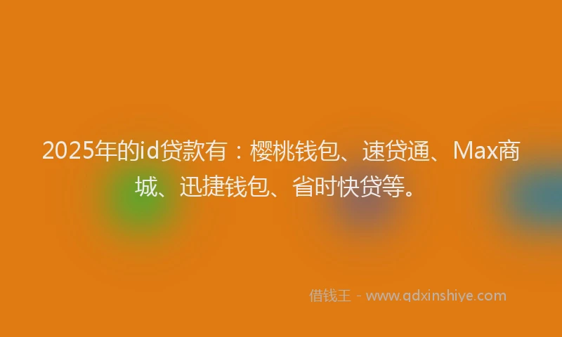 2025年的id贷款有：樱桃钱包、速贷通、Max商城、迅捷钱包、省时快贷等。