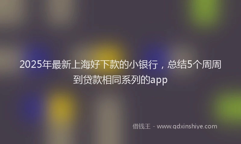 2025年最新上海好下款的小银行，总结5个周周到贷款相同系列的app
