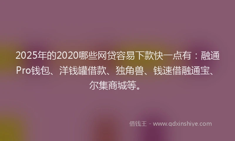 2025年的2020哪些网贷容易下款快一点有：融通Pro钱包、洋钱罐借款、独角兽、钱速借融通宝、尔集商城等。