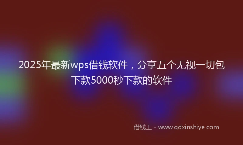 2025年最新wps借钱软件，分享五个无视一切包下款5000秒下款的软件