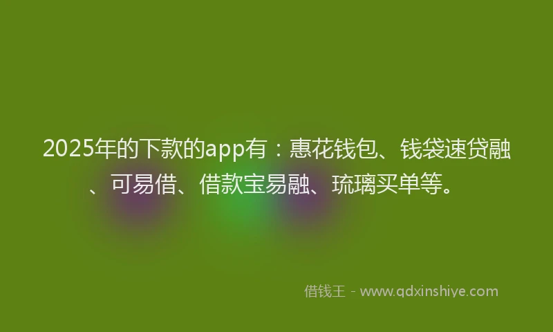 2025年的下款的app有：惠花钱包、钱袋速贷融、可易借、借款宝易融、琉璃买单等。