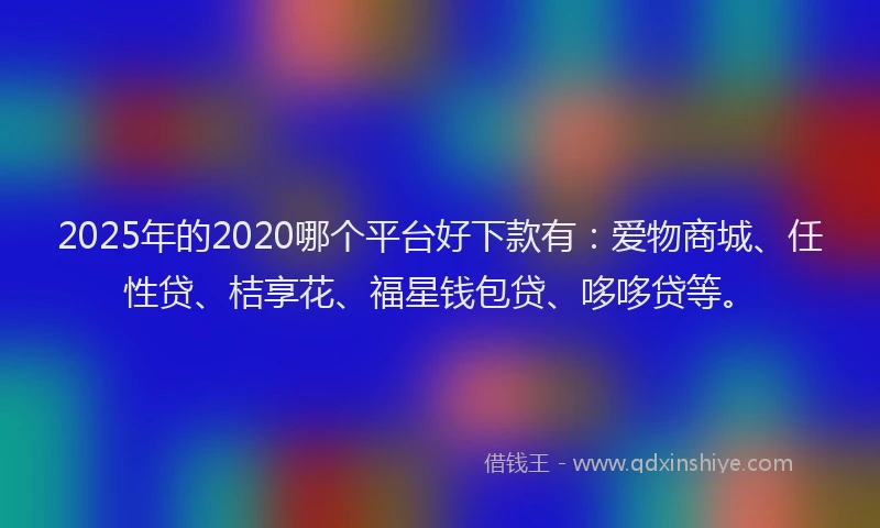 2025年的2020哪个平台好下款有：爱物商城、任性贷、桔享花、福星钱包贷、哆哆贷等。