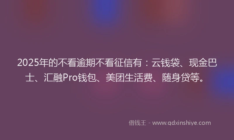 2025年的不看逾期不看征信有：云钱袋、现金巴士、汇融Pro钱包、美团生活费、随身贷等。