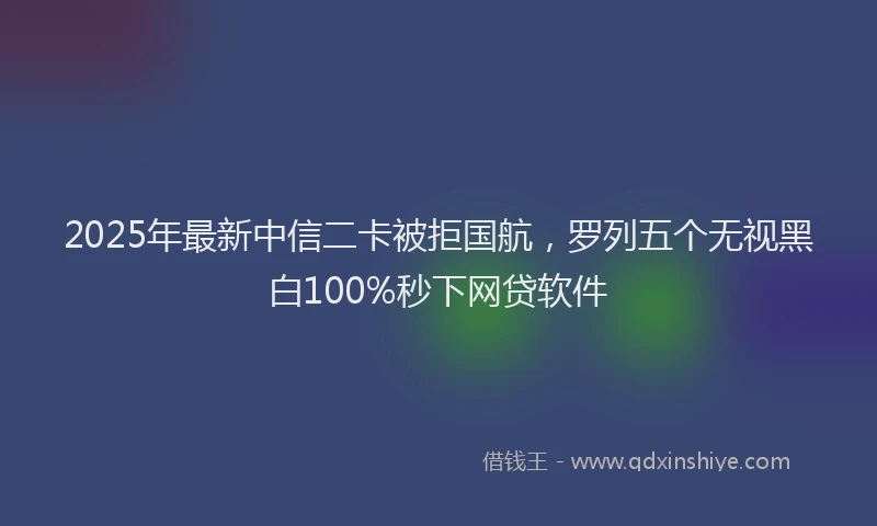 2025年最新中信二卡被拒国航，罗列五个无视黑白100%秒下网贷软件