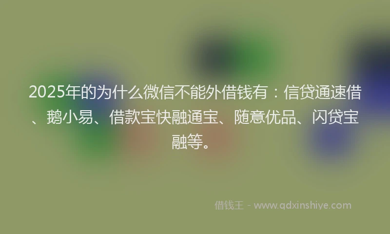2025年的为什么微信不能外借钱有：信贷通速借、鹅小易、借款宝快融通宝、随意优品、闪贷宝融等。