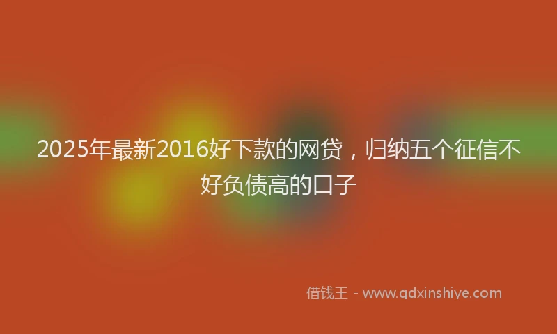 2025年最新2016好下款的网贷，归纳五个征信不好负债高的口子