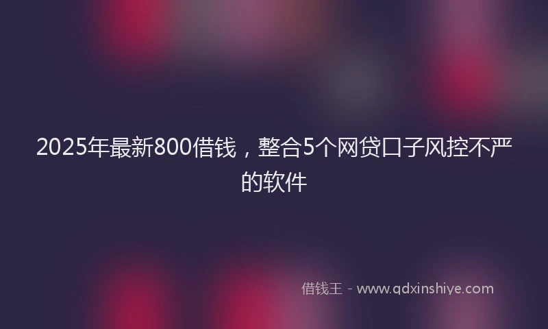 2025年最新800借钱，整合5个网贷口子风控不严的软件