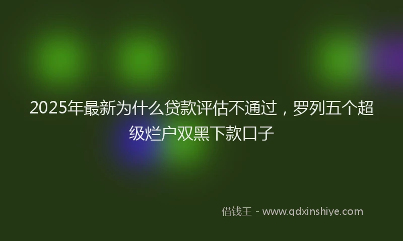 2025年最新为什么贷款评估不通过，罗列五个超级烂户双黑下款口子