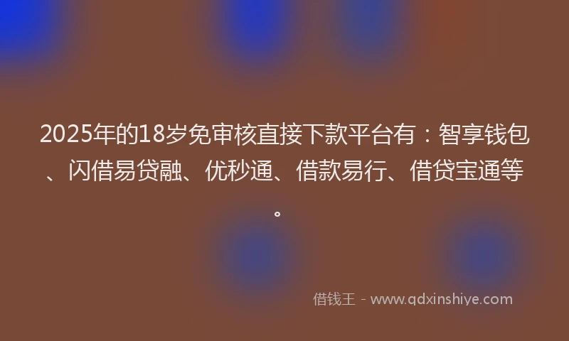 2025年的18岁免审核直接下款平台有：智享钱包、闪借易贷融、优秒通、借款易行、借贷宝通等。